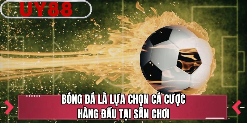 Bóng đá là lựa chọn cá cược hàng đầu tại sân chơi