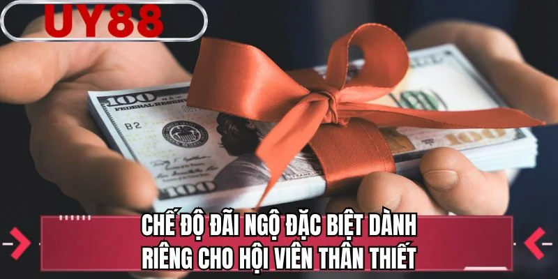 Chế độ đãi ngộ đặc biệt dành riêng cho hội viên thân thiết